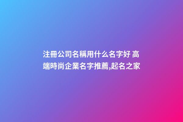注冊公司名稱用什么名字好 高端時尚企業名字推薦,起名之家-第1張-公司起名-玄機派
